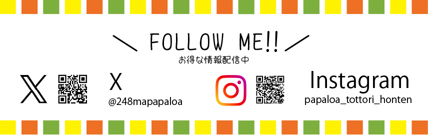 FOLLOW ME!! お得な情報配信中 Twitter @248mapapaloa Instagram papaloa_tottori_honten